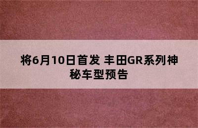 将6月10日首发 丰田GR系列神秘车型预告